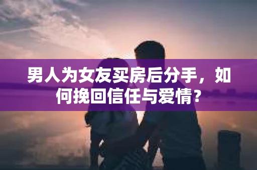 男人为女友买房后分手，如何挽回信任与爱情？