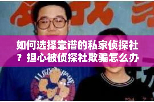 如何选择靠谱的私家侦探社？担心被侦探社欺骗怎么办？