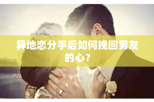 异地恋分手后如何挽回男友的心？