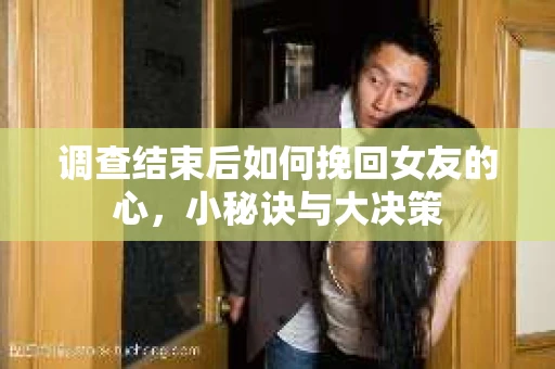 调查结束后如何挽回女友的心，小秘诀与大决策