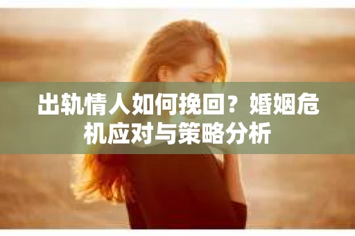 出轨情人如何挽回？婚姻危机应对与策略分析