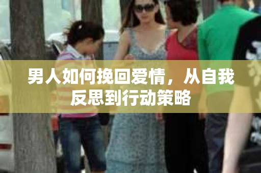 男人如何挽回爱情，从自我反思到行动策略