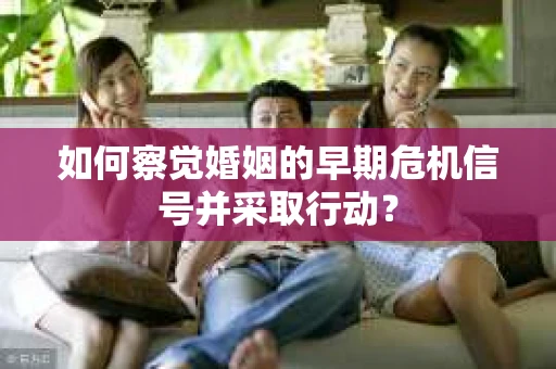 如何察觉婚姻的早期危机信号并采取行动？