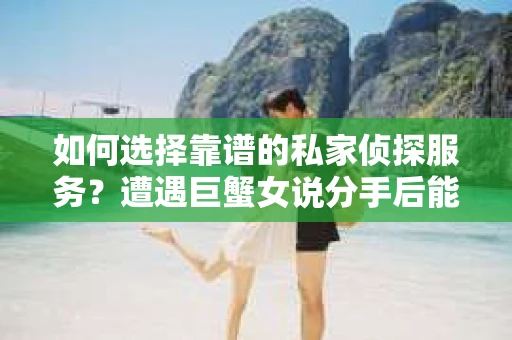 如何选择靠谱的私家侦探服务？遭遇巨蟹女说分手后能否挽回，侦探社能帮到你吗？