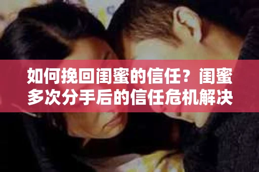 如何挽回闺蜜的信任？闺蜜多次分手后的信任危机解决方案
