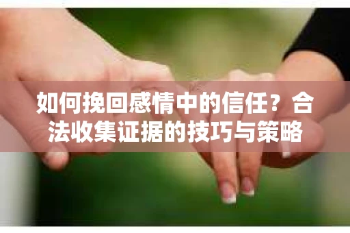 如何挽回感情中的信任？合法收集证据的技巧与策略
