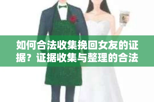 如何合法收集挽回女友的证据？证据收集与整理的合法策略怎么办？