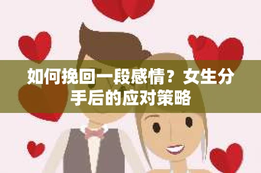 如何挽回一段感情？女生分手后的应对策略