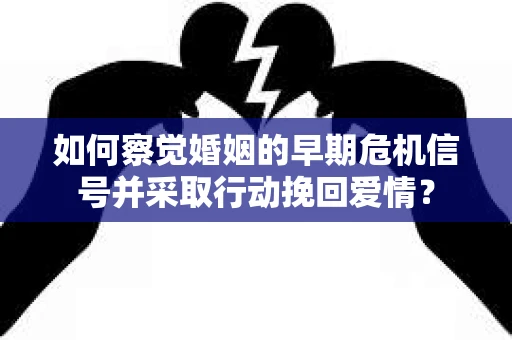 如何察觉婚姻的早期危机信号并采取行动挽回爱情？