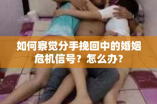 如何察觉分手挽回中的婚姻危机信号？怎么办？