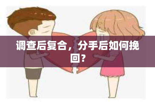 调查后复合，分手后如何挽回？