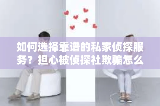 如何选择靠谱的私家侦探服务?担心被侦探社欺骗怎么办? 如何选择靠谱的私家侦探服务?担心被侦探社欺骗怎么办?