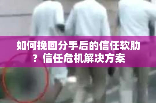 如何挽回分手后的信任软肋？信任危机解决方案