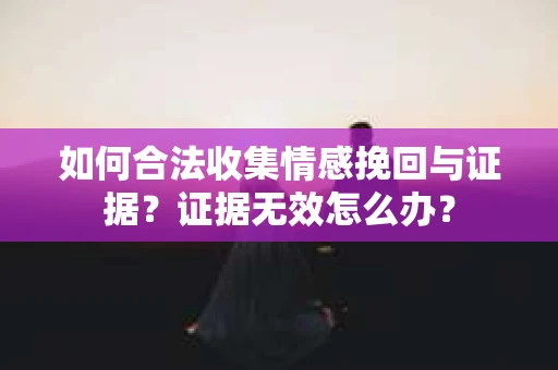 如何合法收集情感挽回与证据？证据无效怎么办？