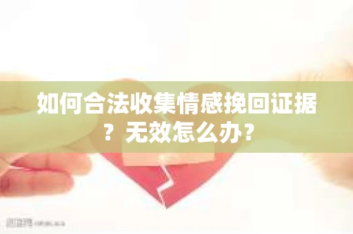如何合法收集情感挽回证据？无效怎么办？