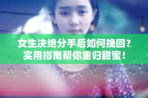 女生决绝分手后如何挽回？实用指南帮你重归甜蜜！