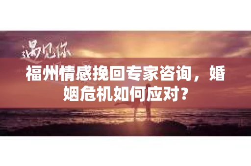 福州情感挽回专家咨询，婚姻危机如何应对？