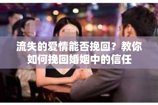 流失的爱情能否挽回？教你如何挽回婚姻中的信任