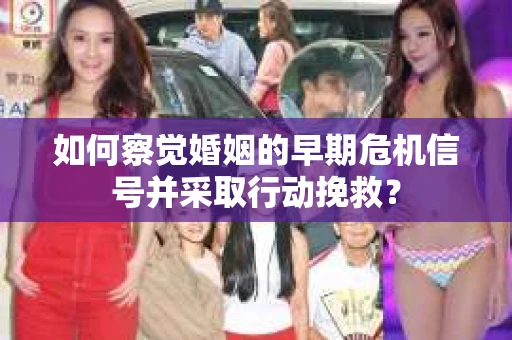 如何察觉婚姻的早期危机信号并采取行动挽救？