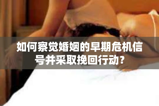 如何察觉婚姻的早期危机信号并采取挽回行动？