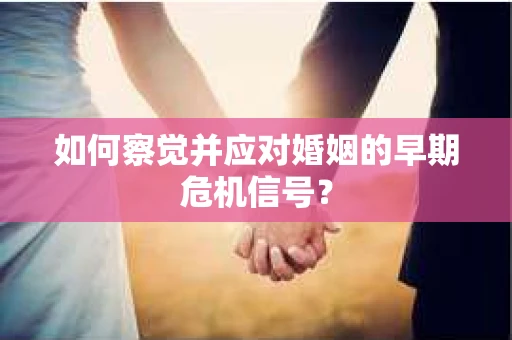 如何察觉并应对婚姻的早期危机信号？