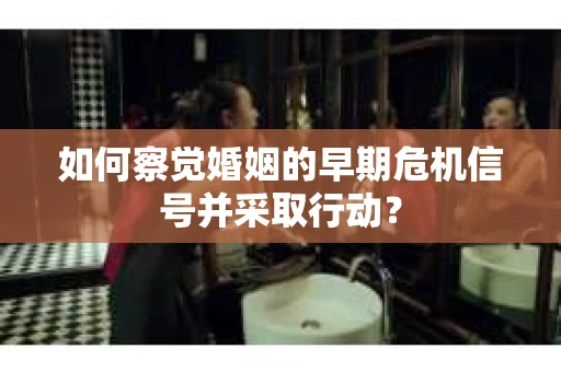 如何察觉婚姻的早期危机信号并采取行动？