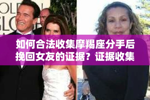 如何合法收集摩羯座分手后挽回女友的证据？证据收集策略与法律风险防范
