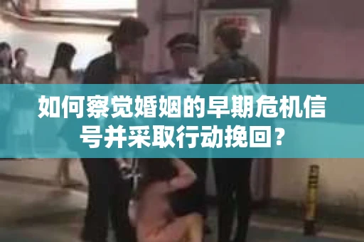 如何察觉婚姻的早期危机信号并采取行动挽回？
