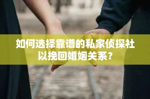 如何选择靠谱的私家侦探社以挽回婚姻关系？