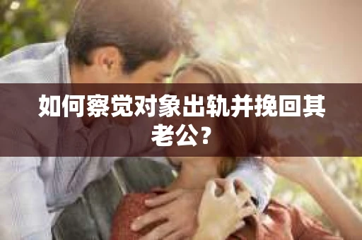 如何察觉对象出轨并挽回其老公？