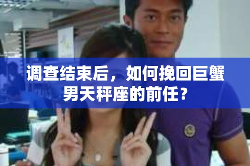 调查结束后，如何挽回巨蟹男天秤座的前任？