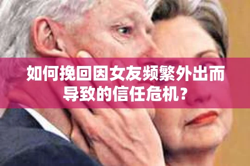 如何挽回因女友频繁外出而导致的信任危机？