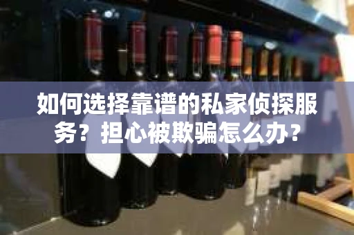 如何选择靠谱的私家侦探服务？担心被欺骗怎么办？