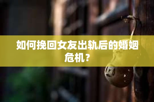 如何挽回女友出轨后的婚姻危机? 如何挽回女友出轨后的婚姻危机?