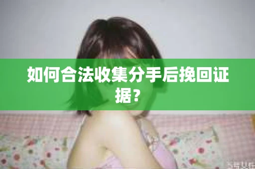 如何合法收集分手后挽回证据？