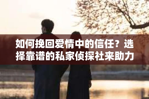 如何挽回爱情中的信任？选择靠谱的私家侦探社来助力