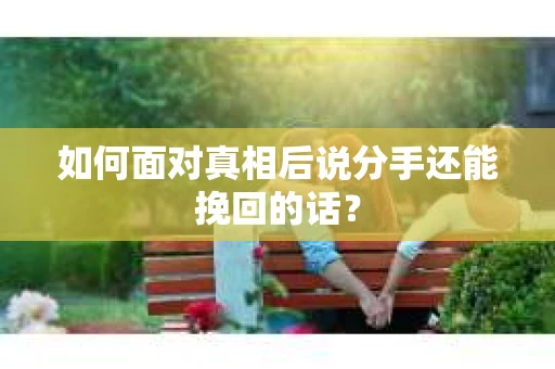 如何面对真相后说分手还能挽回的话？