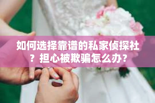 如何选择靠谱的私家侦探社？担心被欺骗怎么办？