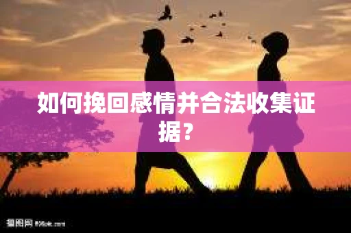 如何挽回感情并合法收集证据？