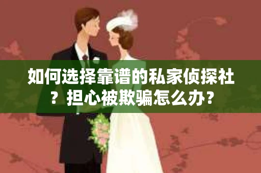 如何选择靠谱的私家侦探社？担心被欺骗怎么办？