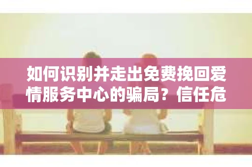 如何识别并走出免费挽回爱情服务中心的骗局？信任危机解决方案