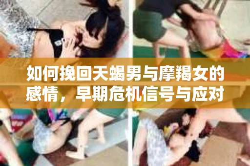 如何挽回天蝎男与摩羯女的感情，早期危机信号与应对策略