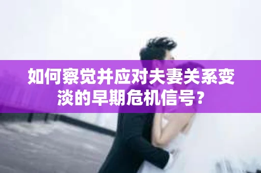 如何察觉并应对夫妻关系变淡的早期危机信号？