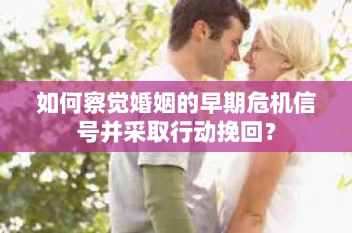 如何察觉婚姻的早期危机信号并采取行动挽回？