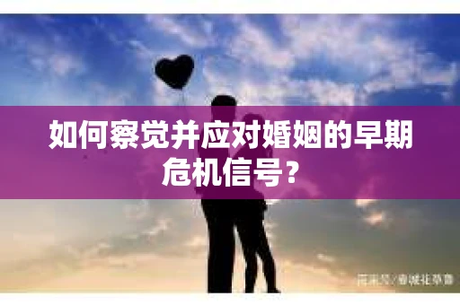 如何察觉并应对婚姻的早期危机信号？