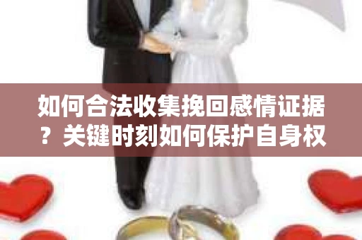 如何合法收集挽回感情证据？关键时刻如何保护自身权益？