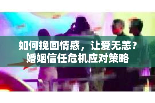 如何挽回情感，让爱无恙？婚姻信任危机应对策略