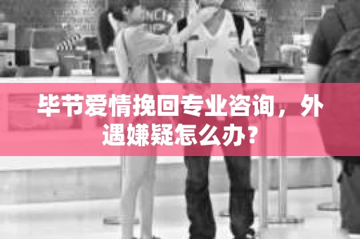 毕节爱情挽回专业咨询，外遇嫌疑怎么办？