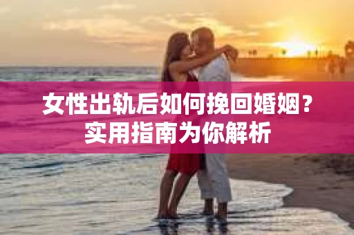 女性出轨后如何挽回婚姻？实用指南为你解析