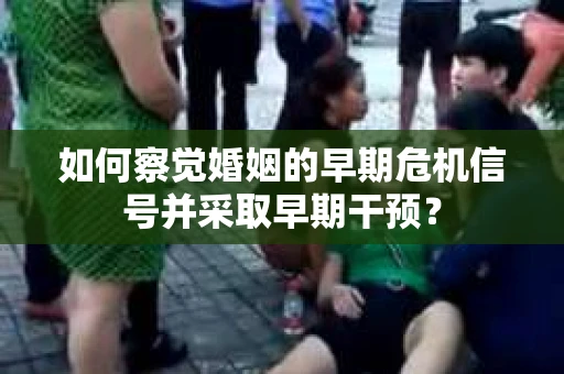 如何察觉婚姻的早期危机信号并采取早期干预？
